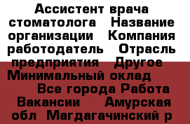 Ассистент врача-стоматолога › Название организации ­ Компания-работодатель › Отрасль предприятия ­ Другое › Минимальный оклад ­ 55 000 - Все города Работа » Вакансии   . Амурская обл.,Магдагачинский р-н